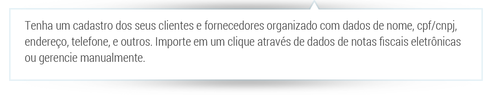 tenha um cadastro de seus clientes e fornecedores organizado com dados de nome, cpf/cnpj, endereço, telefone, e outros. Importe em um clique através de dados de notas fiscais eletrônicas ou gerencie manualmente.