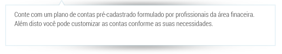 conte com um plano de contas pré-cadastrado formulado por pofissionais da área de financeira. Além disto você pode customizar as contas conforme suas necessidades.