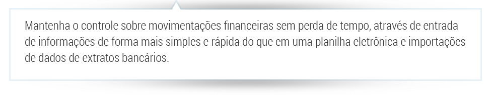 mantenha o controle sobre movimentações financeiras sem perda de tempo, através de entrada de informações de forma mais simples e rápida do que uma planilha eletrônica e importação de dados de extratos bancários