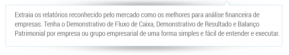 extraia os relatórios reconhecidos pelo mercado como os melhores para análise financeira de empresas. Tenha o demonstrativo de fluxo de caixa, demonstração de resultado e balanço patrimonial por empresa ou por grupo empresarial de forma simples e fácil de entender e executar.